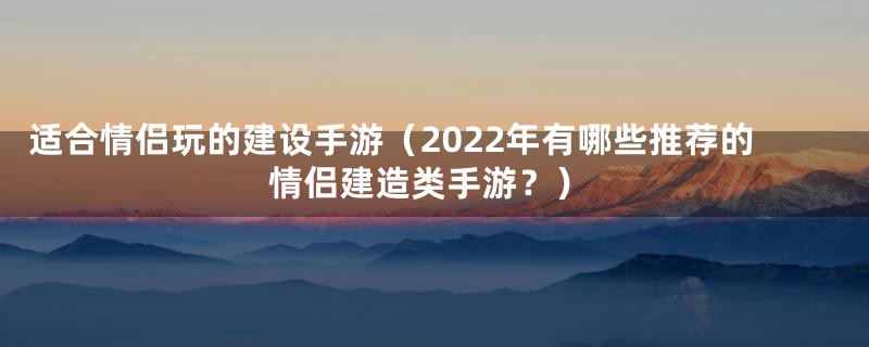 适合情侣玩的建设手游（2022年有哪些推荐的情侣建造类手游？）