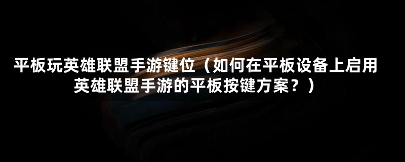 平板玩英雄联盟手游键位（如何在平板设备上启用英雄联盟手游的平板按键方案？）