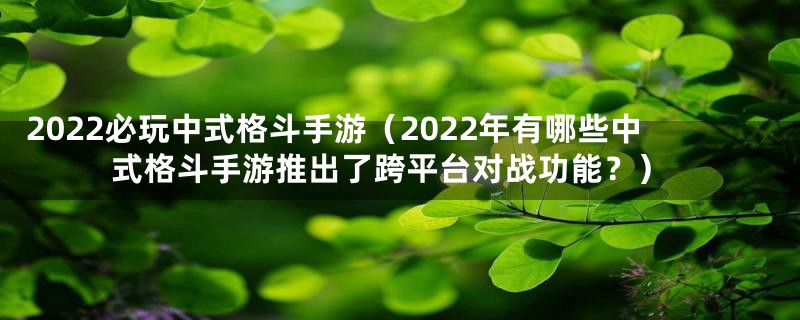 2022必玩中式格斗手游（2022年有哪些中式格斗手游推出了跨平台对战功能？）