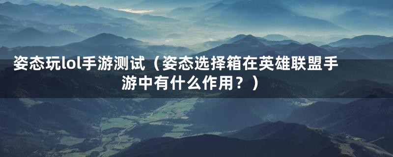 姿态玩lol手游测试（姿态选择箱在英雄联盟手游中有什么作用？）