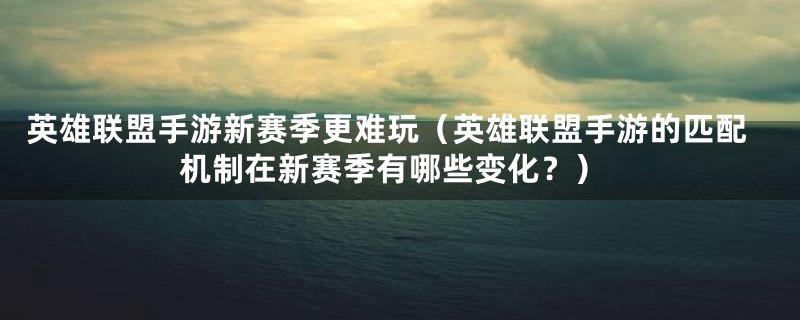 英雄联盟手游新赛季更难玩（英雄联盟手游的匹配机制在新赛季有哪些变化？）