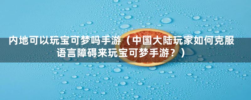 内地可以玩宝可梦吗手游（中国大陆玩家如何克服语言障碍来玩宝可梦手游？）