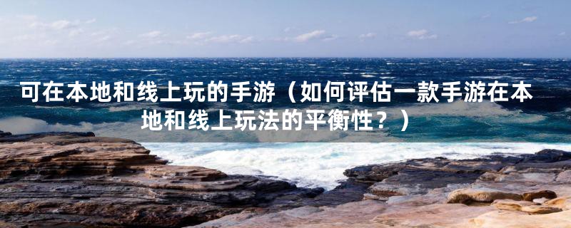 可在本地和线上玩的手游（如何评估一款手游在本地和线上玩法的平衡性？）