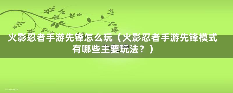 火影忍者手游先锋怎么玩（火影忍者手游先锋模式有哪些主要玩法？）