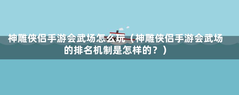 神雕侠侣手游会武场怎么玩（神雕侠侣手游会武场的排名机制是怎样的？）