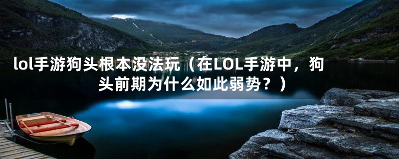 lol手游狗头根本没法玩（在LOL手游中，狗头前期为什么如此弱势？）