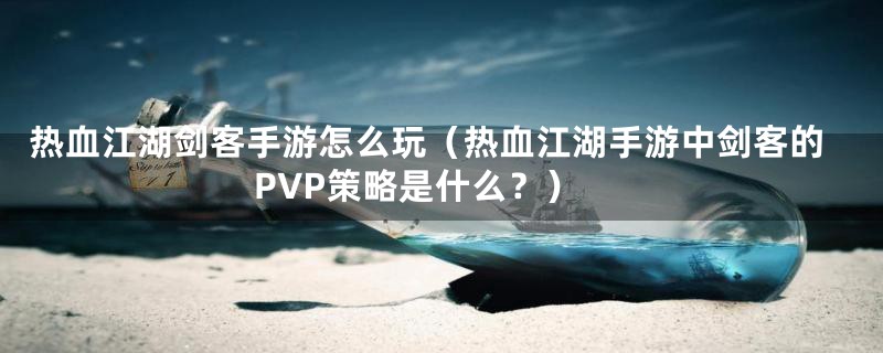 热血江湖剑客手游怎么玩（热血江湖手游中剑客的PVP策略是什么？）