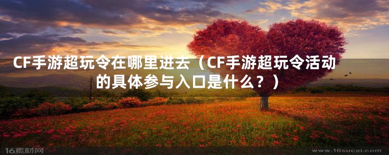 CF手游超玩令在哪里进去（CF手游超玩令活动的具体参与入口是什么？）