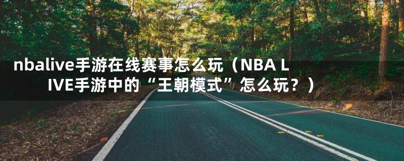 nbalive手游在线赛事怎么玩（NBA LIVE手游中的“王朝模式”怎么玩？）