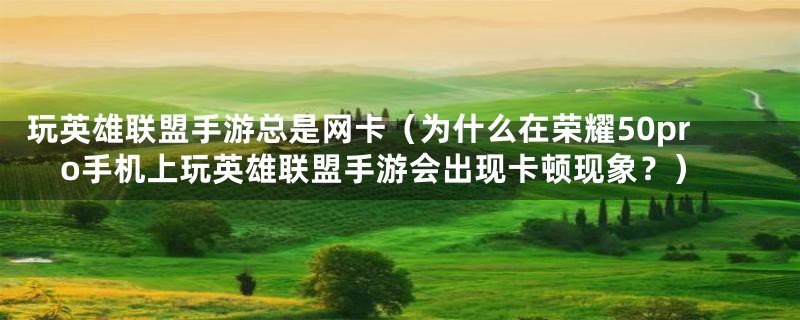 玩英雄联盟手游总是网卡（为什么在荣耀50pro手机上玩英雄联盟手游会出现卡顿现象？）