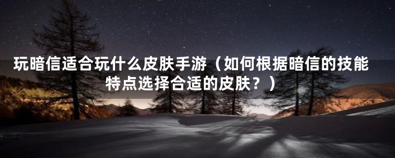 玩暗信适合玩什么皮肤手游（如何根据暗信的技能特点选择合适的皮肤？）