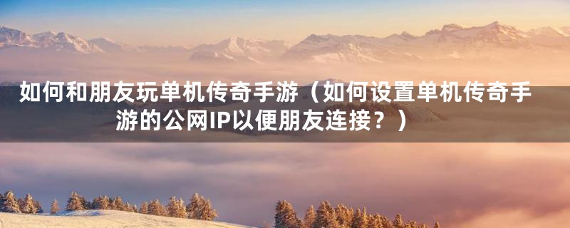 如何和朋友玩单机传奇手游（如何设置单机传奇手游的公网IP以便朋友连接？）