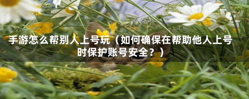 手游怎么帮别人上号玩（如何确保在帮助他人上号时保护账号安全？）