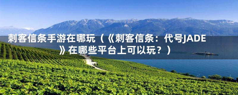 刺客信条手游在哪玩（《刺客信条：代号JADE》在哪些平台上可以玩？）