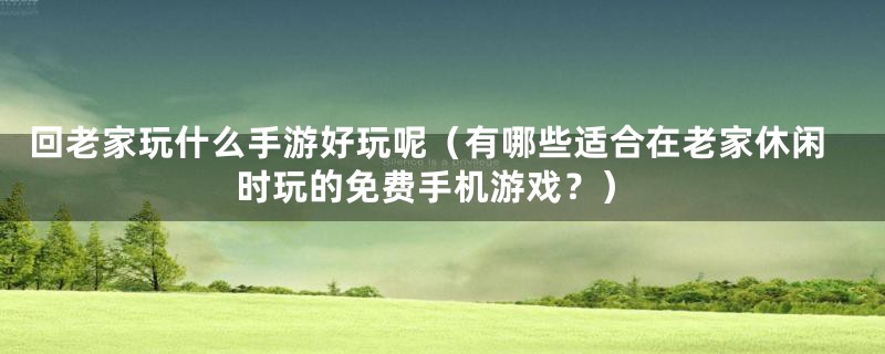 回老家玩什么手游好玩呢（有哪些适合在老家休闲时玩的免费手机游戏？）