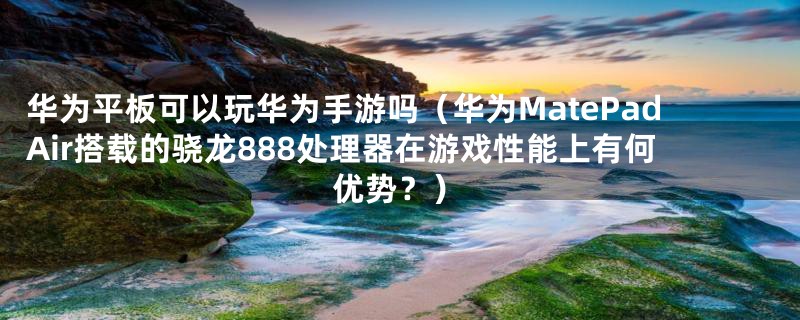 华为平板可以玩华为手游吗（华为MatePadAir搭载的骁龙888处理器在游戏性能上有何优势？）