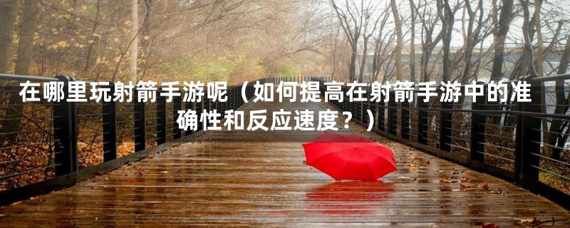 在哪里玩射箭手游呢（如何提高在射箭手游中的准确性和反应速度？）