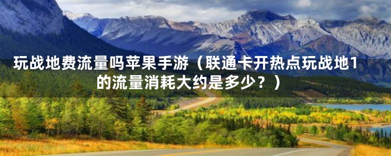 玩战地费流量吗苹果手游（联通卡开热点玩战地1的流量消耗大约是多少？）