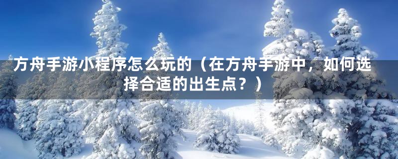 方舟手游小程序怎么玩的（在方舟手游中，如何选择合适的出生点？）