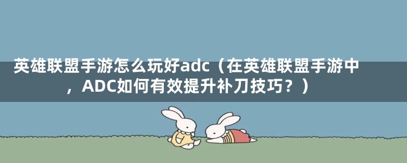 英雄联盟手游怎么玩好adc（在英雄联盟手游中，ADC如何有效提升补刀技巧？）