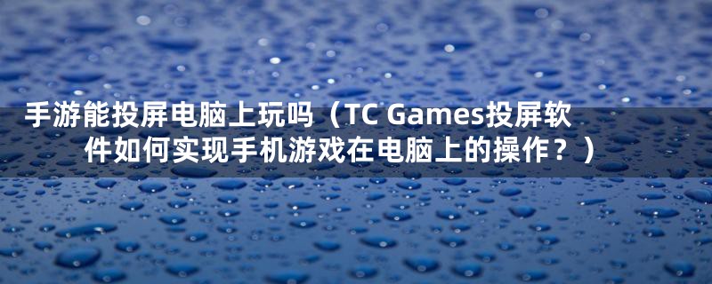 手游能投屏电脑上玩吗（TC Games投屏软件如何实现手机游戏在电脑上的操作？）