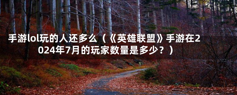 手游lol玩的人还多么（《英雄联盟》手游在2024年7月的玩家数量是多少？）