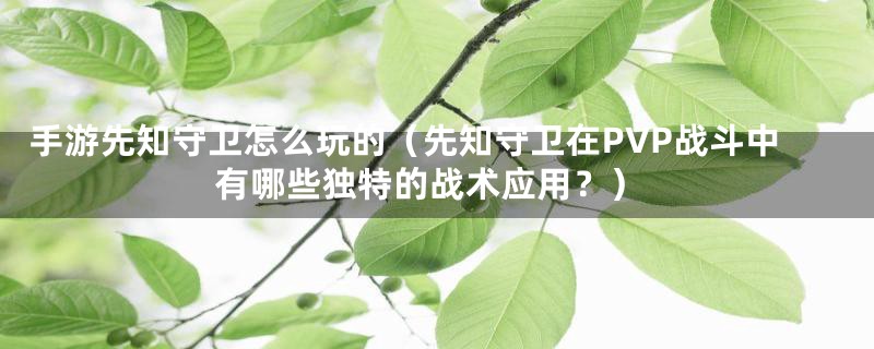 手游先知守卫怎么玩的（先知守卫在PVP战斗中有哪些独特的战术应用？）