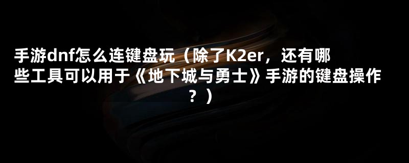 手游dnf怎么连键盘玩（除了K2er，还有哪些工具可以用于《地下城与勇士》手游的键盘操作？）