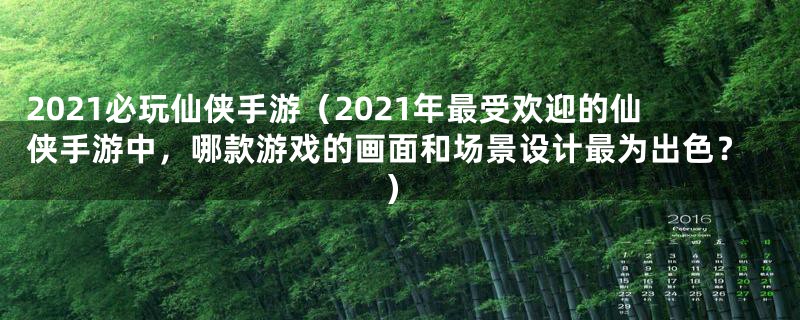 2021必玩仙侠手游（2021年最受欢迎的仙侠手游中，哪款游戏的画面和场景设计最为出色？）