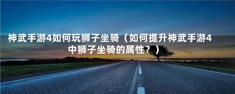 神武手游4如何玩狮子坐骑（如何提升神武手游4中狮子坐骑的属性？）