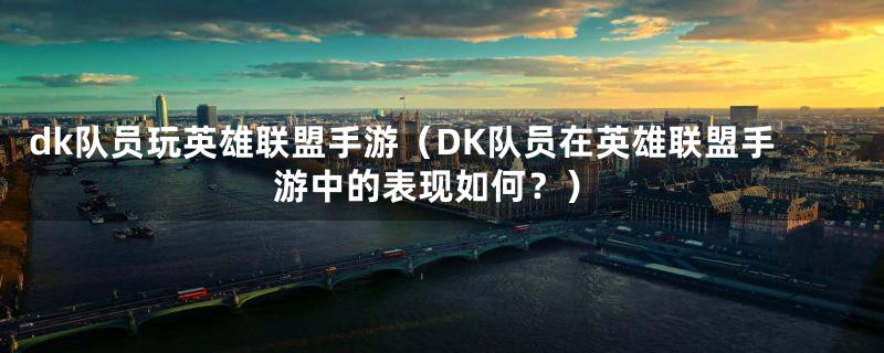 dk队员玩英雄联盟手游（DK队员在英雄联盟手游中的表现如何？）