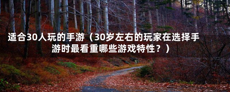 适合30人玩的手游（30岁左右的玩家在选择手游时最看重哪些游戏特性？）