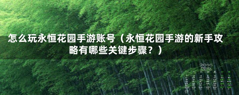 怎么玩永恒花园手游账号（永恒花园手游的新手攻略有哪些关键步骤？）