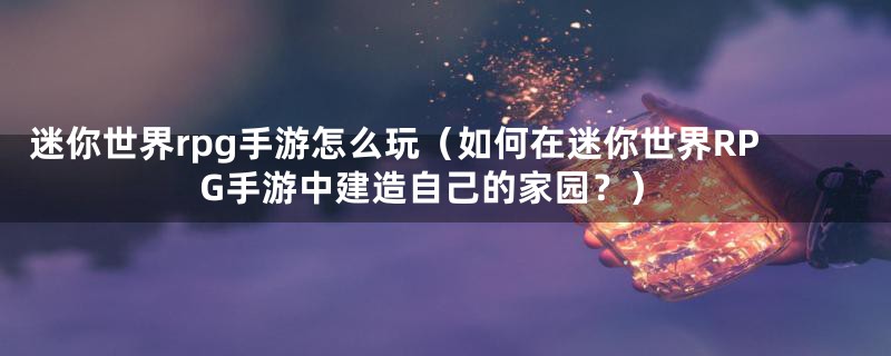 迷你世界rpg手游怎么玩（如何在迷你世界RPG手游中建造自己的家园？）