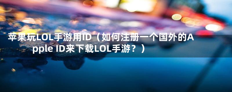 苹果玩LOL手游用ID（如何注册一个国外的Apple ID来下载LOL手游？）