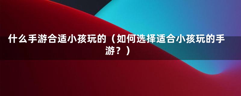 什么手游合适小孩玩的（如何选择适合小孩玩的手游？）