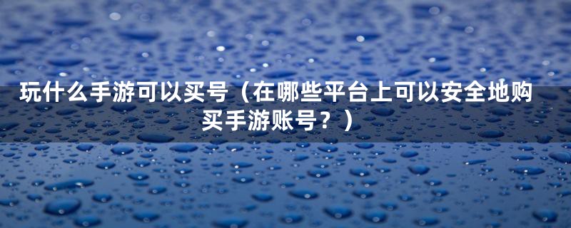 玩什么手游可以买号（在哪些平台上可以安全地购买手游账号？）