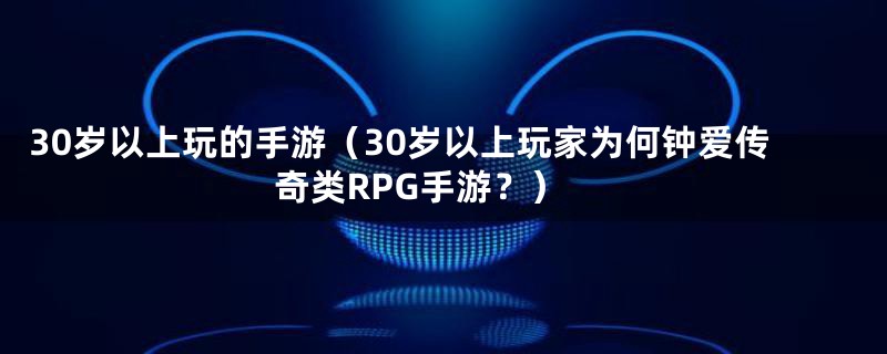 30岁以上玩的手游（30岁以上玩家为何钟爱传奇类RPG手游？）