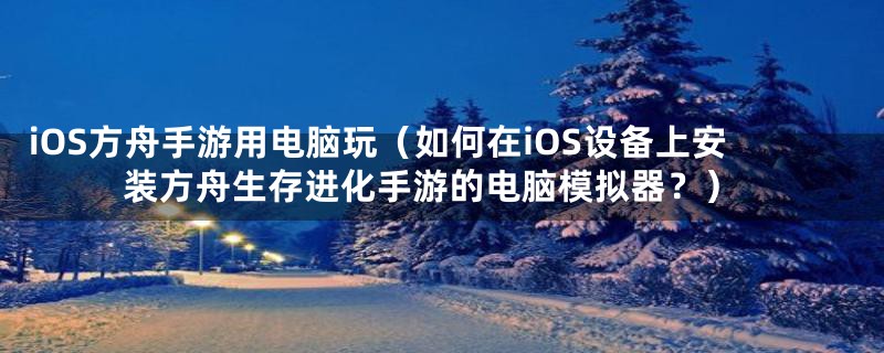 iOS方舟手游用电脑玩（如何在iOS设备上安装方舟生存进化手游的电脑模拟器？）