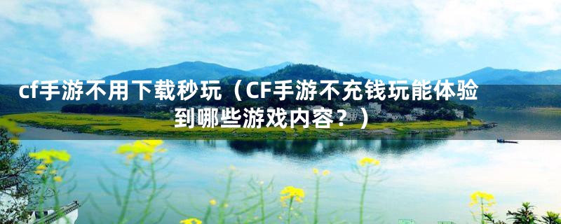 cf手游不用下载秒玩（CF手游不充钱玩能体验到哪些游戏内容？）