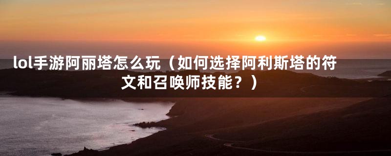 lol手游阿丽塔怎么玩（如何选择阿利斯塔的符文和召唤师技能？）