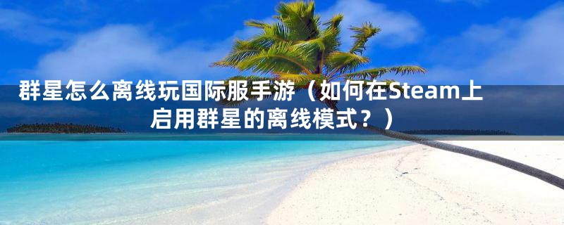 群星怎么离线玩国际服手游（如何在Steam上启用群星的离线模式？）