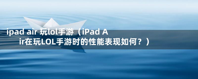 ipad air 玩lol手游（iPad Air在玩LOL手游时的性能表现如何？）