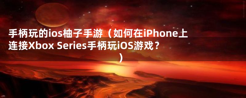 手柄玩的ios柚子手游（如何在iPhone上连接Xbox Series手柄玩iOS游戏？）