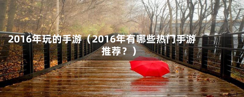 2016年玩的手游（2016年有哪些热门手游推荐？）