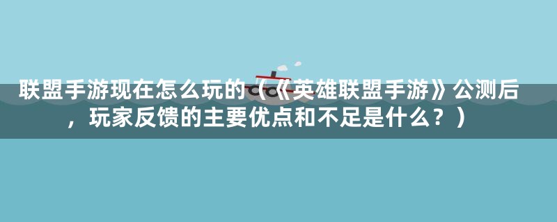 联盟手游现在怎么玩的（《英雄联盟手游》公测后，玩家反馈的主要优点和不足是什么？）