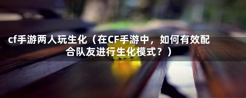 cf手游两人玩生化（在CF手游中，如何有效配合队友进行生化模式？）