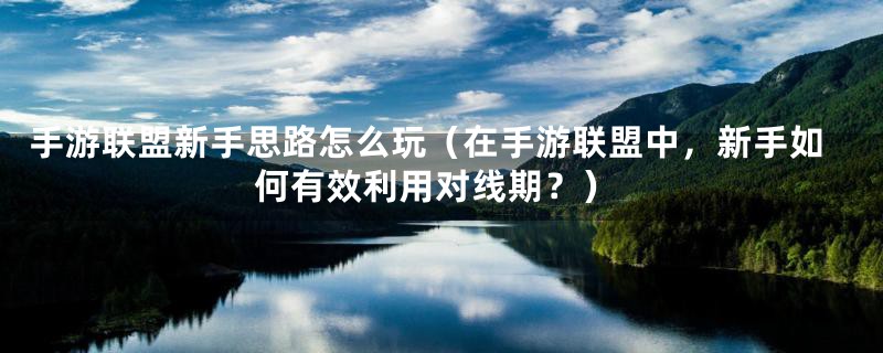 手游联盟新手思路怎么玩（在手游联盟中，新手如何有效利用对线期？）