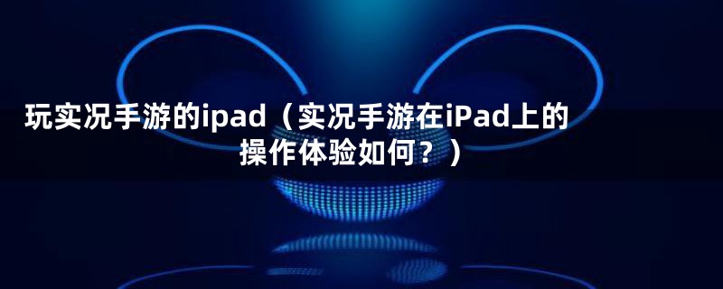 玩实况手游的ipad（实况手游在iPad上的操作体验如何？）