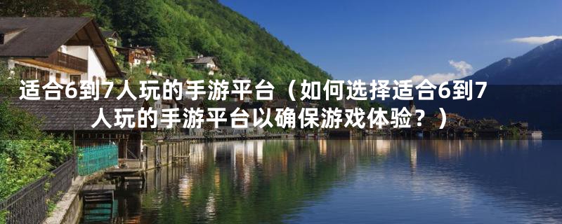 适合6到7人玩的手游平台（如何选择适合6到7人玩的手游平台以确保游戏体验？）